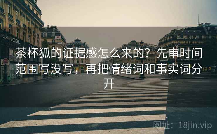 茶杯狐的证据感怎么来的？先审时间范围写没写，再把情绪词和事实词分开