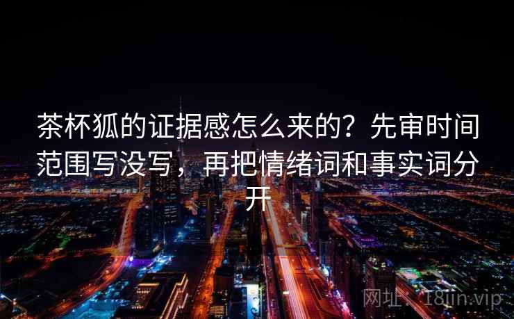 茶杯狐的证据感怎么来的？先审时间范围写没写，再把情绪词和事实词分开