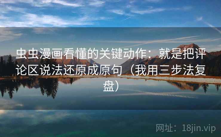 虫虫漫画看懂的关键动作：就是把评论区说法还原成原句（我用三步法复盘）