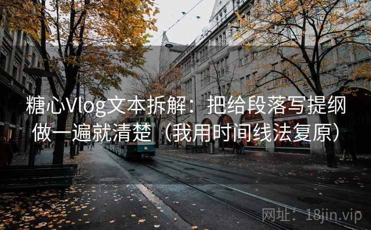 糖心Vlog文本拆解：把给段落写提纲做一遍就清楚（我用时间线法复原）