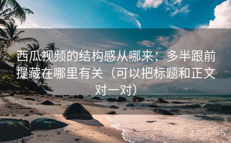 西瓜视频的结构感从哪来：多半跟前提藏在哪里有关（可以把标题和正文对一对）