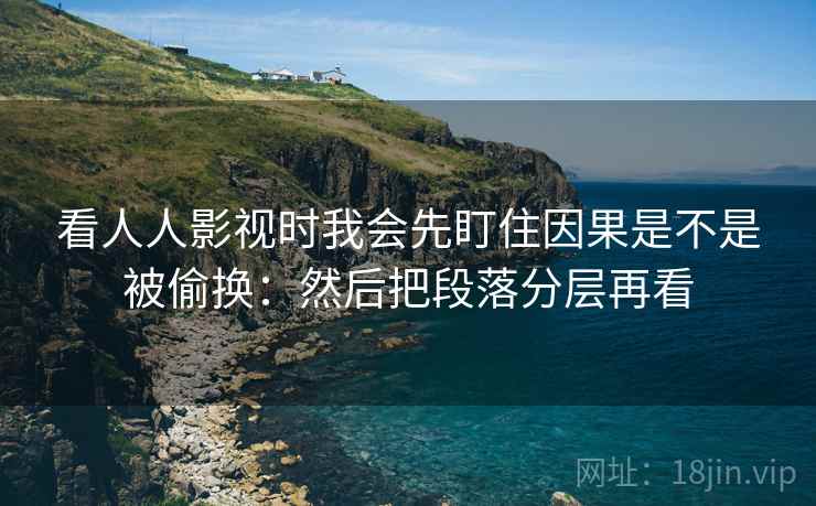 看人人影视时我会先盯住因果是不是被偷换：然后把段落分层再看