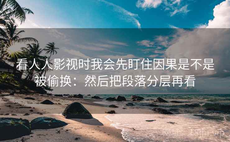 看人人影视时我会先盯住因果是不是被偷换：然后把段落分层再看