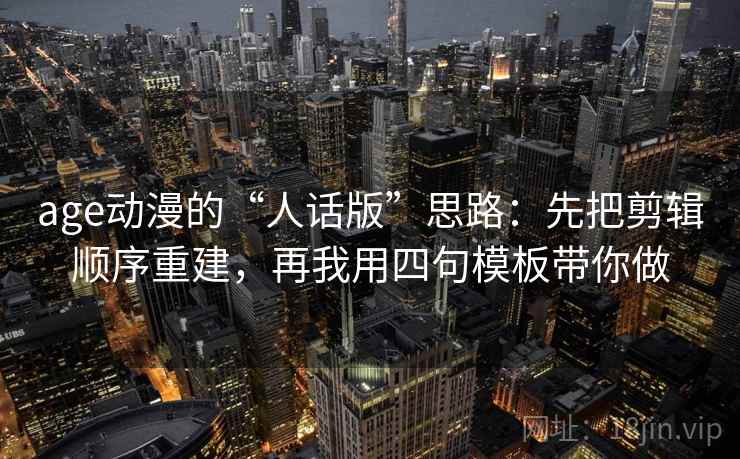 age动漫的“人话版”思路：先把剪辑顺序重建，再我用四句模板带你做