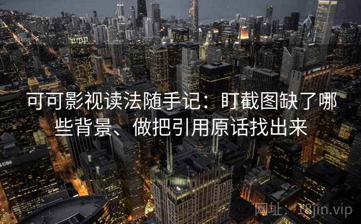 可可影视读法随手记：盯截图缺了哪些背景、做把引用原话找出来