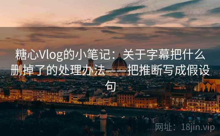 糖心Vlog的小笔记：关于字幕把什么删掉了的处理办法——把推断写成假设句