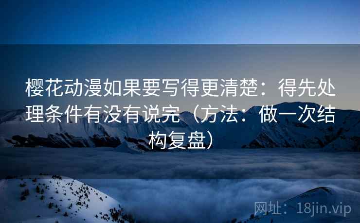 樱花动漫如果要写得更清楚：得先处理条件有没有说完（方法：做一次结构复盘）