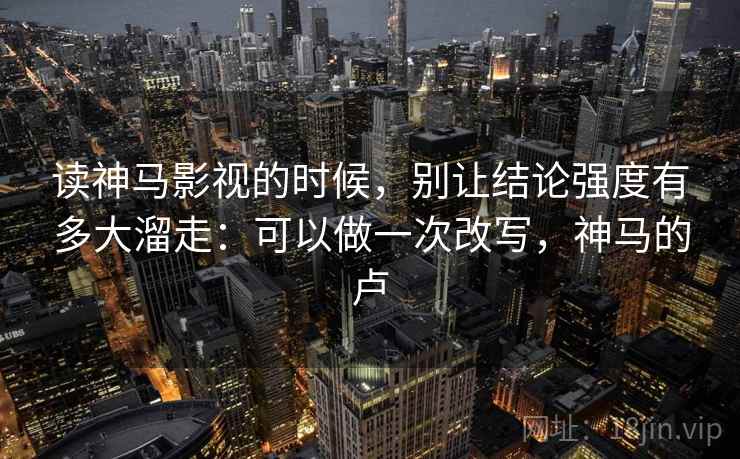 读神马影视的时候，别让结论强度有多大溜走：可以做一次改写，神马的卢