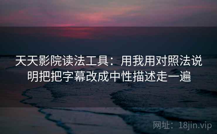 天天影院读法工具：用我用对照法说明把把字幕改成中性描述走一遍