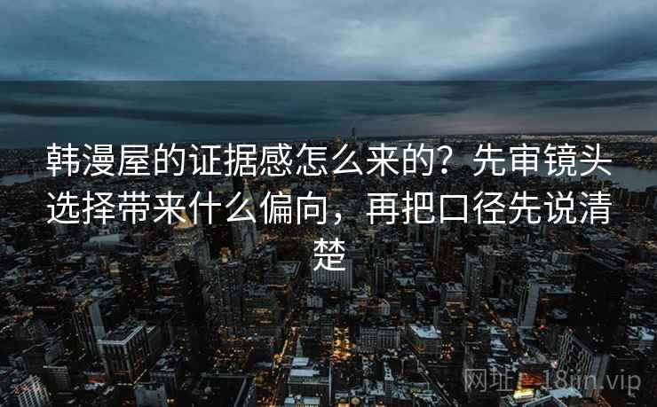 韩漫屋的证据感怎么来的?先审镜头选择带来什么偏向,再把口径先说清楚 韩漫屋的证据感怎么来的?先审镜头选择带来什么偏向,再把口径先说清楚