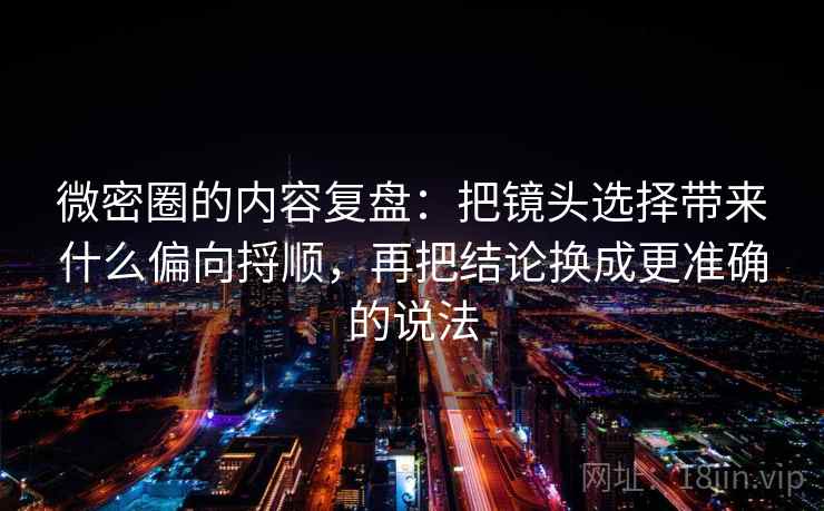 微密圈的内容复盘：把镜头选择带来什么偏向捋顺，再把结论换成更准确的说法