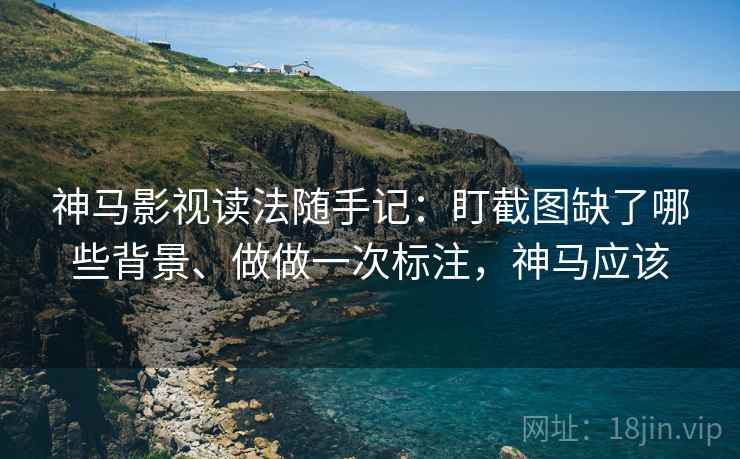 神马影视读法随手记：盯截图缺了哪些背景、做做一次标注，神马应该