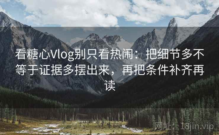 看糖心Vlog别只看热闹：把细节多不等于证据多摆出来，再把条件补齐再读