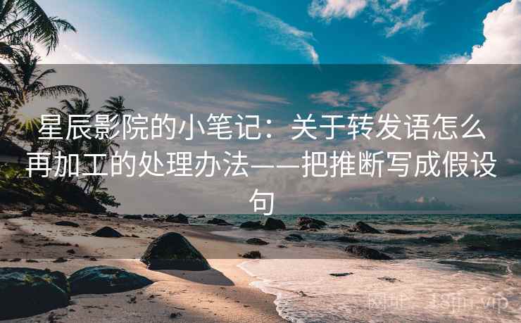 星辰影院的小笔记：关于转发语怎么再加工的处理办法——把推断写成假设句