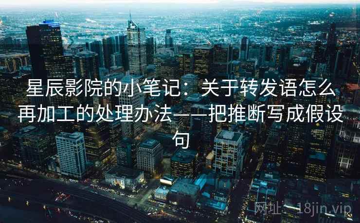 星辰影院的小笔记：关于转发语怎么再加工的处理办法——把推断写成假设句