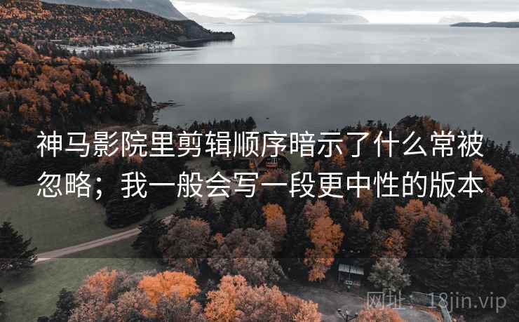 神马影院里剪辑顺序暗示了什么常被忽略；我一般会写一段更中性的版本