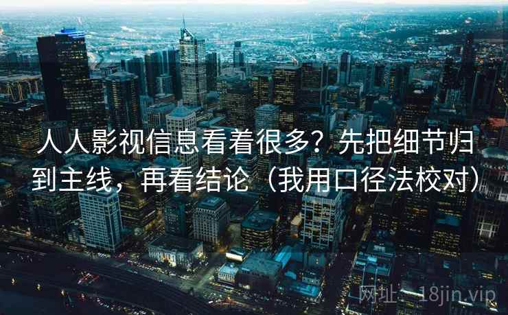 人人影视信息看着很多？先把细节归到主线，再看结论（我用口径法校对）