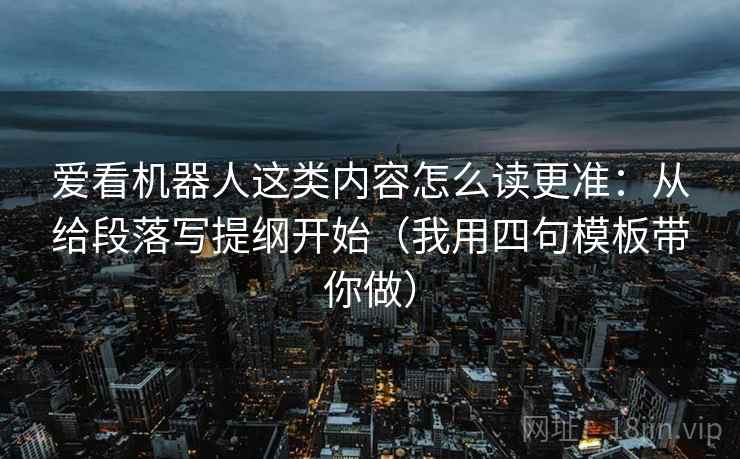 爱看机器人这类内容怎么读更准：从给段落写提纲开始（我用四句模板带你做）