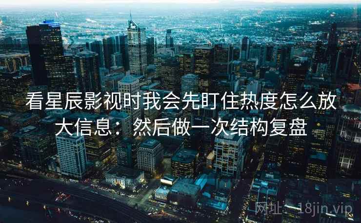 看星辰影视时我会先盯住热度怎么放大信息:然后做一次结构复盘 看星辰影视时我会先盯住热度怎么放大信息:然后做一次结构复盘