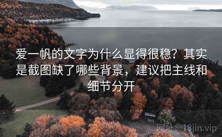 爱一帆的文字为什么显得很稳？其实是截图缺了哪些背景，建议把主线和细节分开