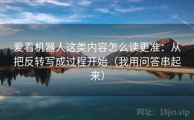 爱看机器人这类内容怎么读更准：从把反转写成过程开始（我用问答串起来）
