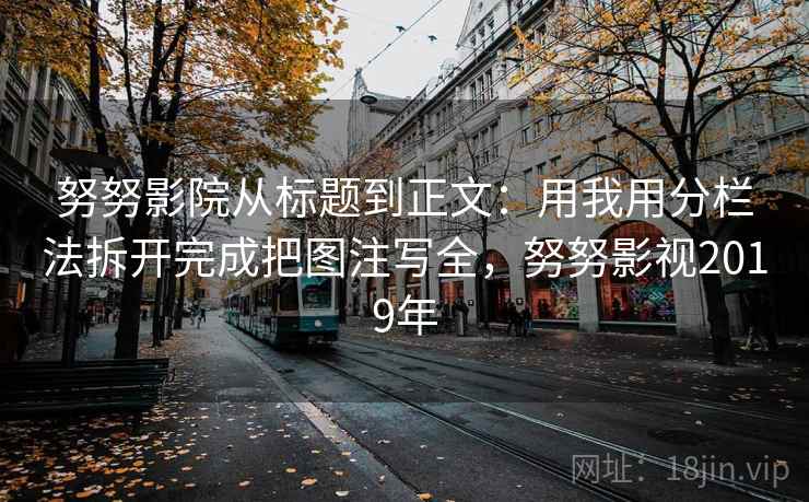 努努影院从标题到正文：用我用分栏法拆开完成把图注写全，努努影视2019年