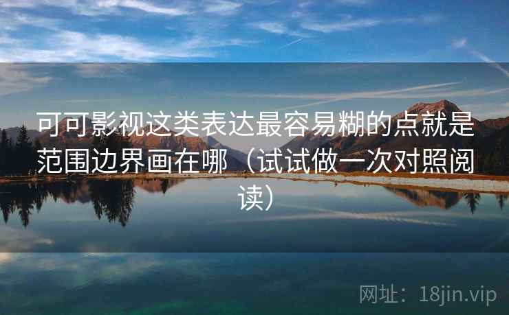 可可影视这类表达最容易糊的点就是范围边界画在哪（试试做一次对照阅读）