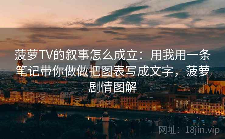 菠萝TV的叙事怎么成立：用我用一条笔记带你做做把图表写成文字，菠萝剧情图解