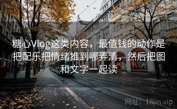 糖心Vlog这类内容，最值钱的动作是把配乐把情绪推到哪弄清，然后把图和文字一起读