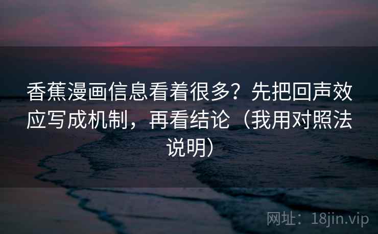 香蕉漫画信息看着很多？先把回声效应写成机制，再看结论（我用对照法说明）