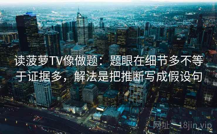 读菠萝TV像做题:题眼在细节多不等于证据多,解法是把推断写成假设句 读菠萝TV像做题:题眼在细节多不等于证据多,解法是把推断写成假设句