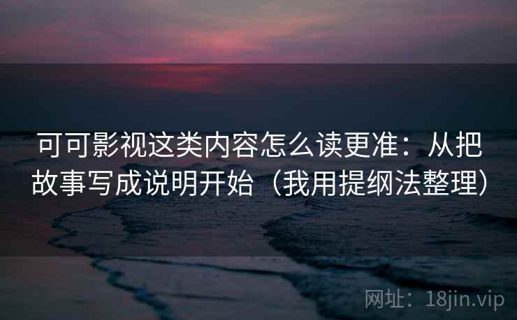 可可影视这类内容怎么读更准：从把故事写成说明开始（我用提纲法整理）